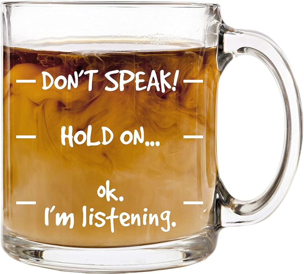 Dont Speak! Funny Coffee Mug for Women Men - Fun Cool Novelty Birthday Gifts for Men, Women, Husband or Wife - Funny Mugs Christmas Gifts Ideas Mom or Dad from Son or Daughter - 12 oz Glass Mug